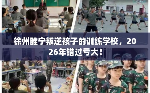 徐州睢宁叛逆孩子的训练学校，2026年错过亏大！