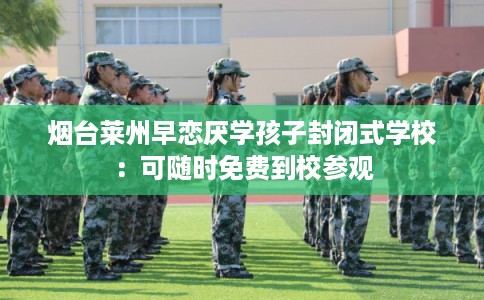 烟台莱州早恋厌学孩子封闭式学校：可随时免费到校参观