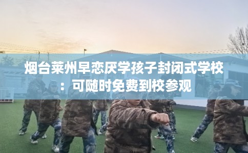 烟台莱州早恋厌学孩子封闭式学校：可随时免费到校参观