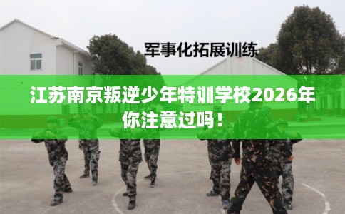 江苏南京叛逆少年特训学校2026年你注意过吗！