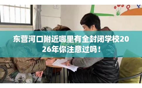 东营河口附近哪里有全封闭学校2026年你注意过吗！