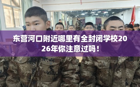 东营河口附近哪里有全封闭学校2026年你注意过吗！