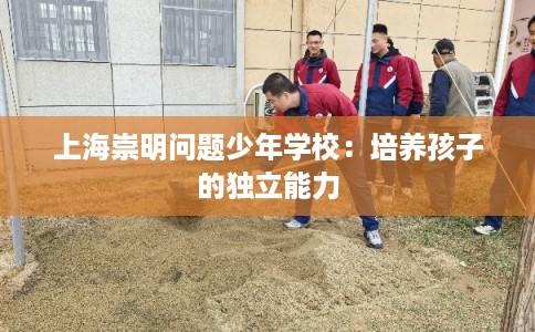 上海崇明问题少年学校:培养孩子的独立能力 上海崇明问题少年学校:培养孩子的独立能力