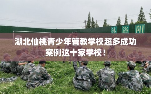 湖北仙桃青少年管教学校超多成功案例这十家学校！