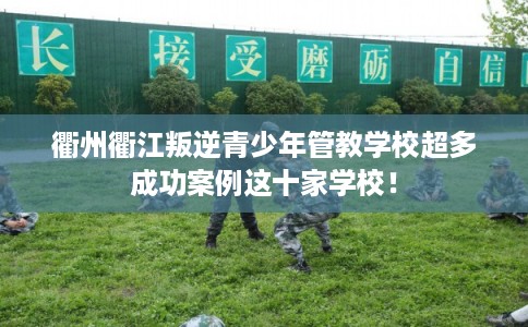衢州衢江叛逆青少年管教学校超多成功案例这十家学校！