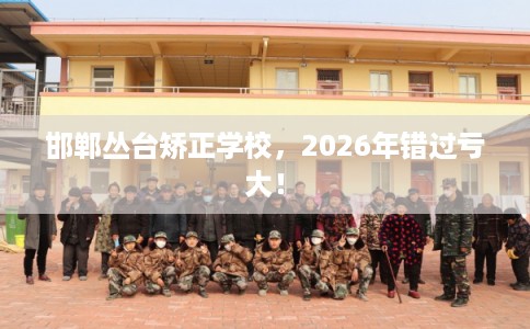 邯郸丛台矫正学校，2026年错过亏大！