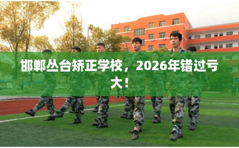 邯郸丛台矫正学校，2026年错过亏大！