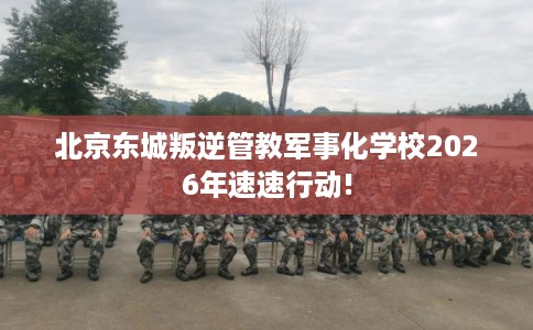 北京东城叛逆管教军事化学校2026年速速行动!