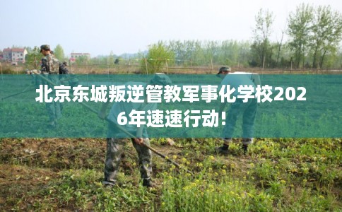 北京东城叛逆管教军事化学校2026年速速行动!