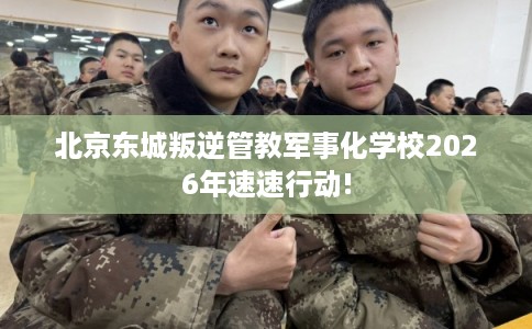 北京东城叛逆管教军事化学校2026年速速行动!