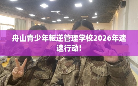 舟山青少年叛逆管理学校2026年速速行动!