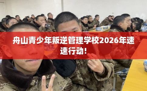 舟山青少年叛逆管理学校2026年速速行动!