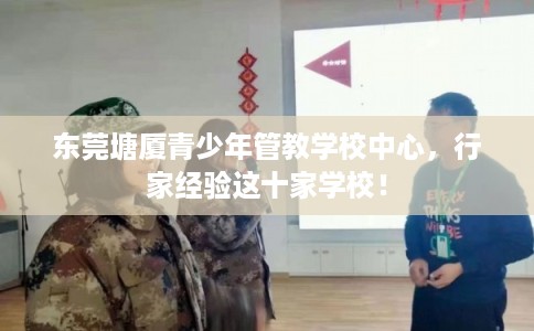 东莞塘厦青少年管教学校中心，行家经验这十家学校！