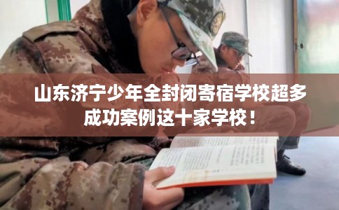 山东济宁少年全封闭寄宿学校超多成功案例这十家学校！