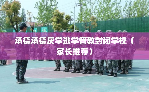 承德承德厌学逃学管教封闭学校（家长推荐）