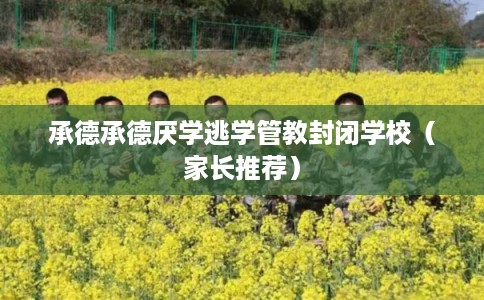 承德承德厌学逃学管教封闭学校（家长推荐）