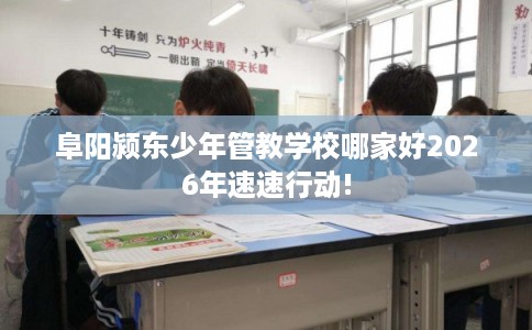 阜阳颍东少年管教学校哪家好2026年速速行动!