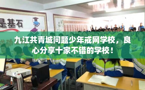 九江共青城问题少年戒网学校，良心分享十家不错的学校！