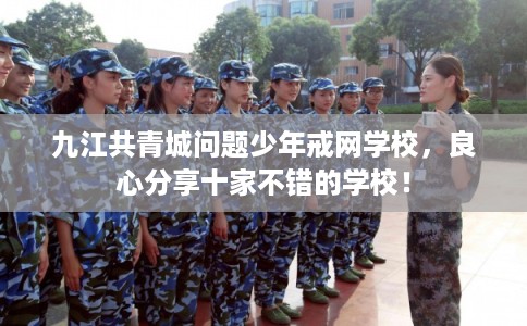 九江共青城问题少年戒网学校，良心分享十家不错的学校！