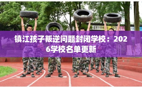 镇江孩子叛逆问题封闭学校：2026学校名单更新