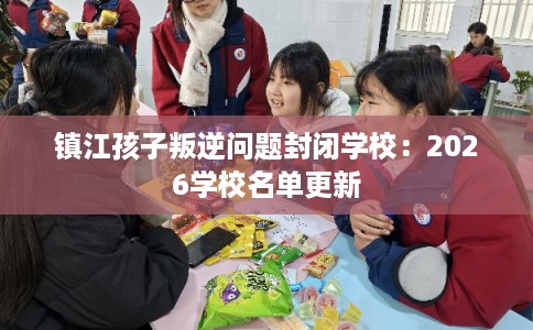 镇江孩子叛逆问题封闭学校：2026学校名单更新