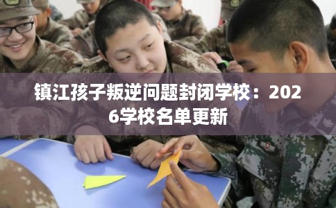 镇江孩子叛逆问题封闭学校：2026学校名单更新