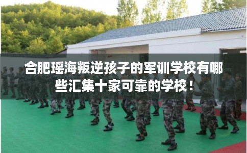 合肥瑶海叛逆孩子的军训学校有哪些汇集十家可靠的学校! 合肥瑶海叛逆孩子的军训学校有哪些汇集十家可靠的学校!