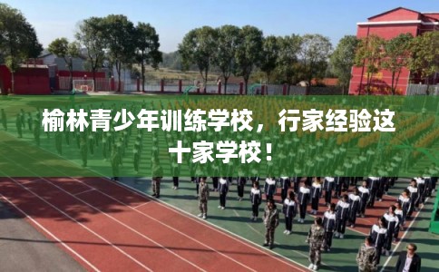 榆林青少年训练学校，行家经验这十家学校！