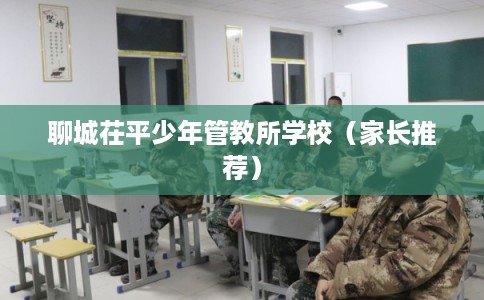 聊城茌平少年管教所学校（家长推荐）