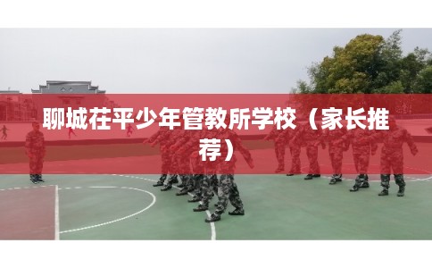 聊城茌平少年管教所学校（家长推荐）