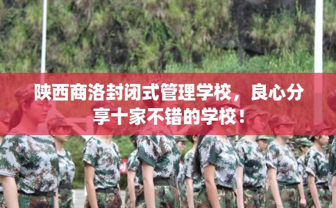 陕西商洛封闭式管理学校，良心分享十家不错的学校！