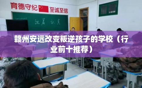 赣州安远改变叛逆孩子的学校（行业前十推荐）
