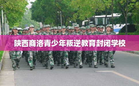 陕西商洛青少年叛逆教育封闭学校
