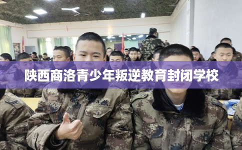 陕西商洛青少年叛逆教育封闭学校