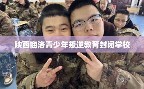 陕西商洛青少年叛逆教育封闭学校