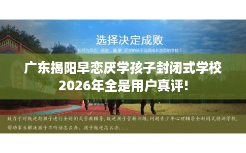 广东揭阳早恋厌学孩子封闭式学校2026年全是用户真评!