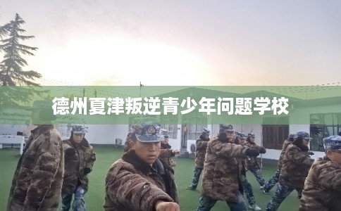 德州夏津叛逆青少年问题学校