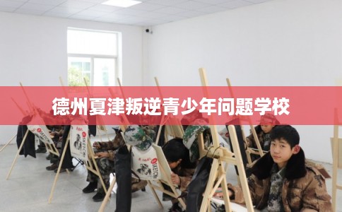 德州夏津叛逆青少年问题学校