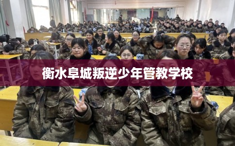 衡水阜城叛逆少年管教学校