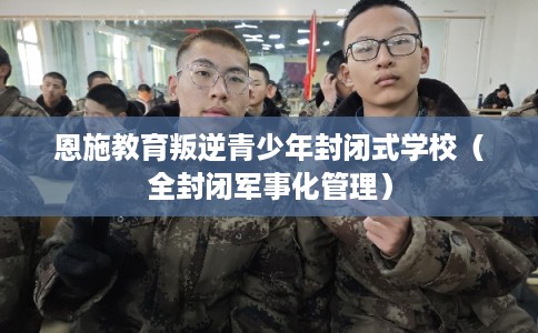 恩施教育叛逆青少年封闭式学校（全封闭军事化管理）
