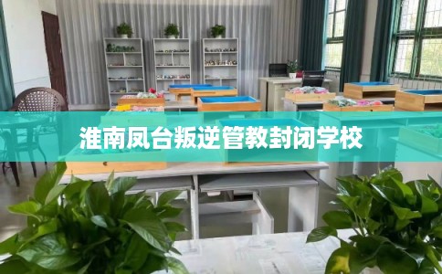 淮南凤台叛逆管教封闭学校