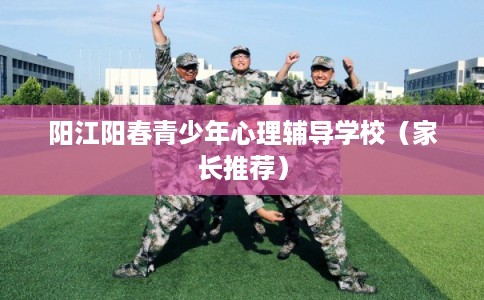 阳江阳春青少年心理辅导学校（家长推荐）