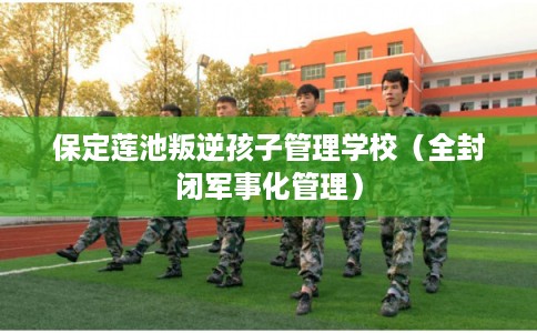 保定莲池叛逆孩子管理学校(全封闭军事化管理) 保定莲池叛逆孩子管理学校(全封闭军事化管理)