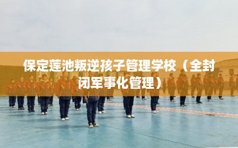保定莲池叛逆孩子管理学校(全封闭军事化管理) 保定莲池叛逆孩子管理学校(全封闭军事化管理)
