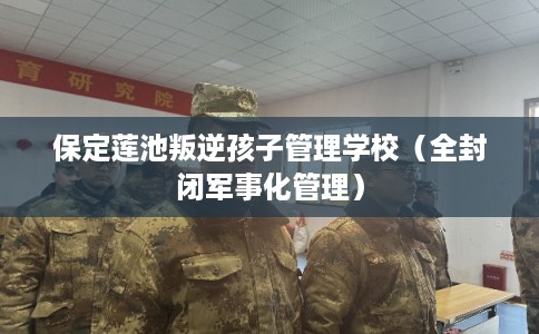 保定莲池叛逆孩子管理学校（全封闭军事化管理）