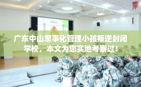 广东中山军事化管理小孩叛逆封闭学校，本文为您实地考察过！