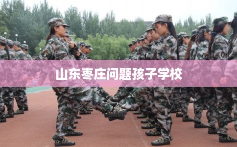 山东枣庄问题孩子学校 山东枣庄问题孩子学校