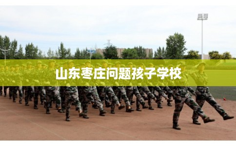 山东枣庄问题孩子学校 山东枣庄问题孩子学校