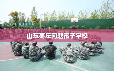 山东枣庄问题孩子学校