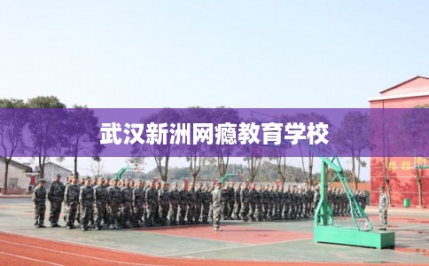 武汉新洲网瘾教育学校